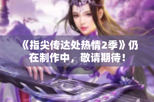 《指尖传达处热情2季》仍在制作中，敬请期待！