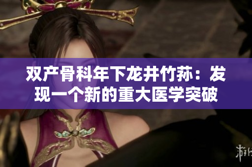 双产骨科年下龙井竹荪：发现一个新的重大医学突破