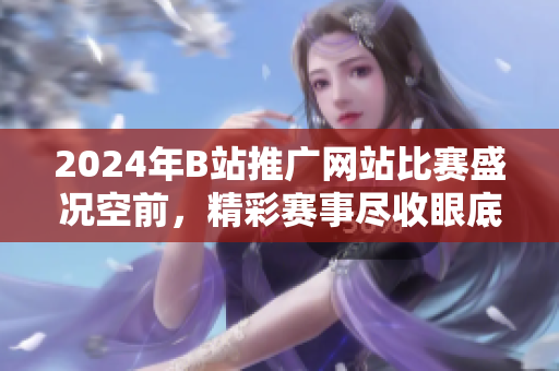 2024年B站推广网站比赛盛况空前，精彩赛事尽收眼底