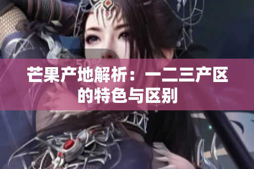 芒果产地解析：一二三产区的特色与区别