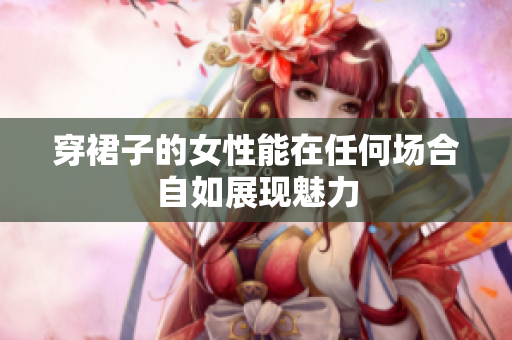 穿裙子的女性能在任何场合自如展现魅力