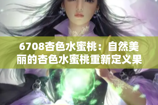 6708杏色水蜜桃：自然美丽的杏色水蜜桃重新定义果味美颜