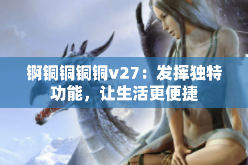 锕铜铜铜铜v27：发挥独特功能，让生活更便捷