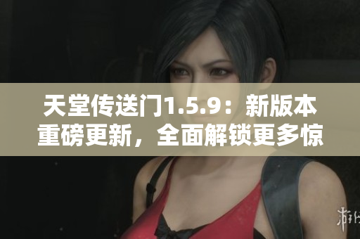 天堂传送门1.5.9：新版本重磅更新，全面解锁更多惊喜内容