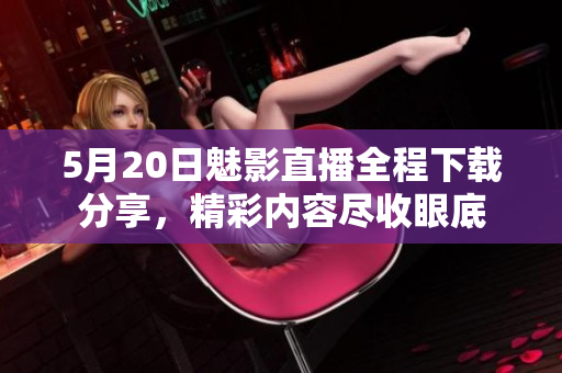 5月20日魅影直播全程下载分享，精彩内容尽收眼底