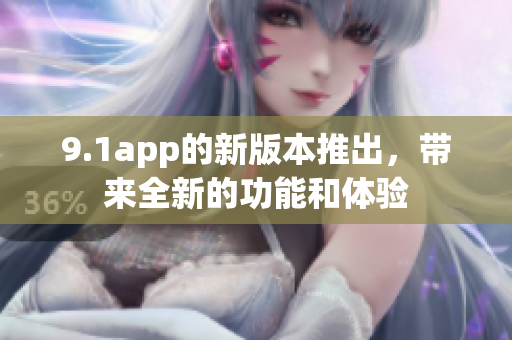 9.1app的新版本推出，带来全新的功能和体验