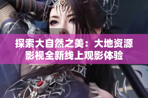 探索大自然之美：大地资源影视全新线上观影体验