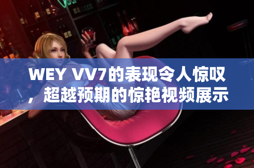 WEY VV7的表现令人惊叹，超越预期的惊艳视频展示