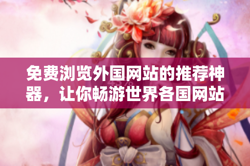 免费浏览外国网站的推荐神器，让你畅游世界各国网站，轻松畅享异国风情