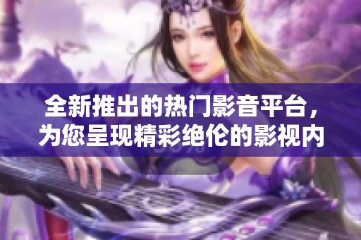全新推出的热门影音平台，为您呈现精彩绝伦的影视内容