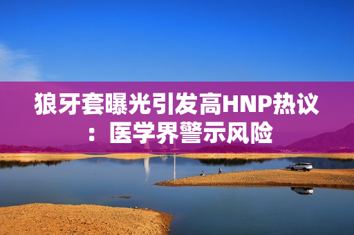 狼牙套曝光引发高HNP热议：医学界警示风险