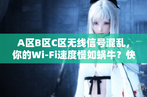 A区B区C区无线信号混乱，你的Wi-Fi速度慢如蜗牛？快速解决方法揭秘！