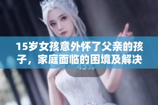 15岁女孩意外怀了父亲的孩子，家庭面临的困境及解决之道