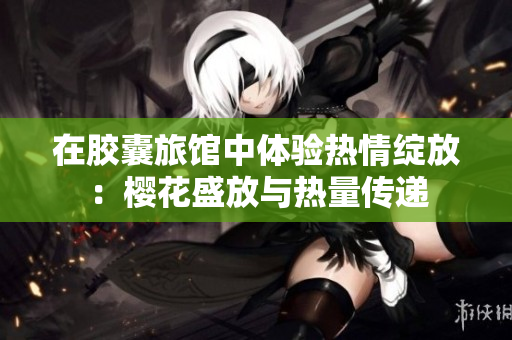 在胶囊旅馆中体验热情绽放：樱花盛放与热量传递