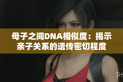 母子之间DNA相似度：揭示亲子关系的遗传密切程度
