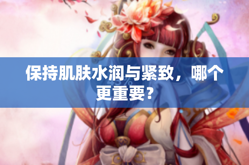 保持肌肤水润与紧致，哪个更重要？
