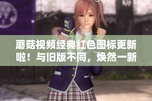 蘑菇视频经典红色图标更新啦！与旧版不同，焕然一新！