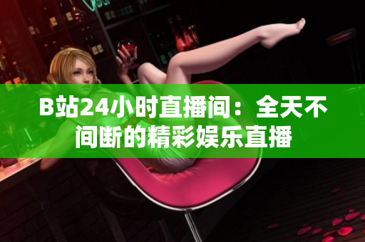 B站24小时直播间：全天不间断的精彩娱乐直播