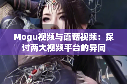 Mogu视频与蘑菇视频：探讨两大视频平台的异同