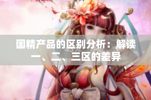 国精产品的区别分析：解读一、二、三区的差异