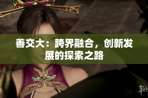 善交大：跨界融合，创新发展的探索之路