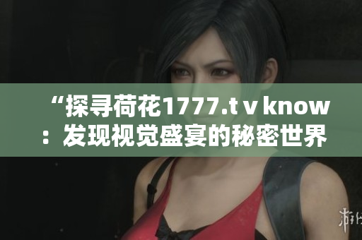 “探寻荷花1777.tⅴknow：发现视觉盛宴的秘密世界”
