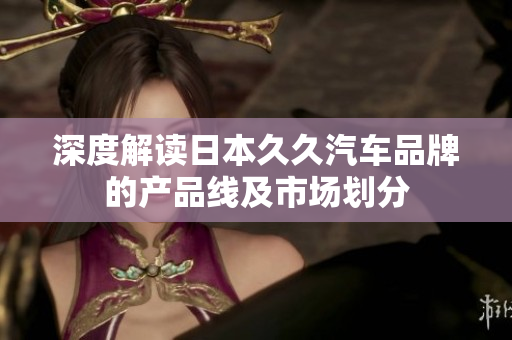 深度解读日本久久汽车品牌的产品线及市场划分