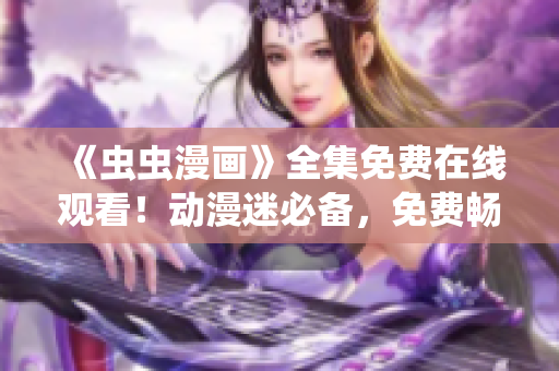 《虫虫漫画》全集免费在线观看！动漫迷必备，免费畅享精彩内容！