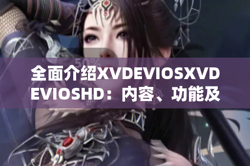 全面介绍XVDEVIOSXVDEVIOSHD：内容、功能及使用攻略