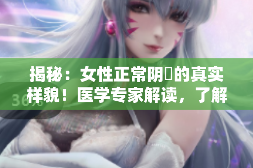 揭秘：女性正常阴脣的真实样貌！医学专家解读，了解女性健康更重要
