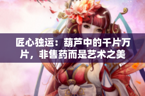 匠心独运：葫芦中的千片万片，非售药而是艺术之美