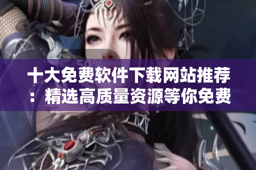 十大免费软件下载网站推荐：精选高质量资源等你免费下载