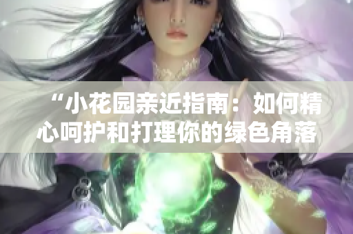 “小花园亲近指南：如何精心呵护和打理你的绿色角落”