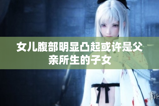 女儿腹部明显凸起或许是父亲所生的子女