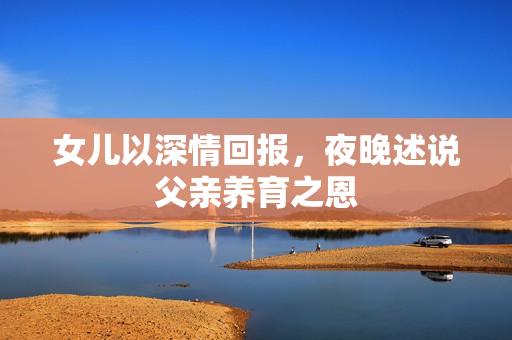 女儿以深情回报，夜晚述说父亲养育之恩