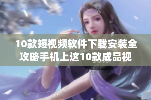 10款短视频软件下载安装全攻略手机上这10款成品视频app怎么下载安装