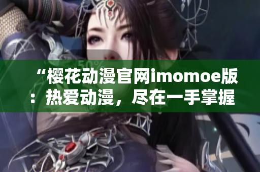 “樱花动漫官网imomoe版：热爱动漫，尽在一手掌握！”