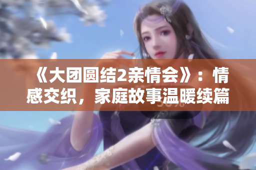 《大团圆结2亲情会》：情感交织，家庭故事温暖续篇