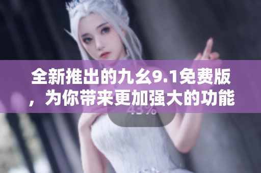 全新推出的九幺9.1免费版，为你带来更加强大的功能和体验