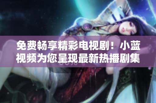 免费畅享精彩电视剧！小蓝视频为您呈现最新热播剧集