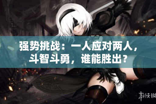 强势挑战：一人应对两人，斗智斗勇，谁能胜出？