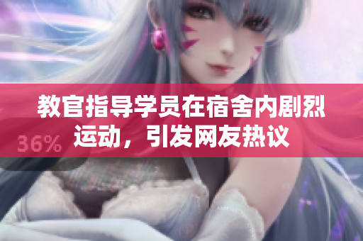 教官指导学员在宿舍内剧烈运动，引发网友热议