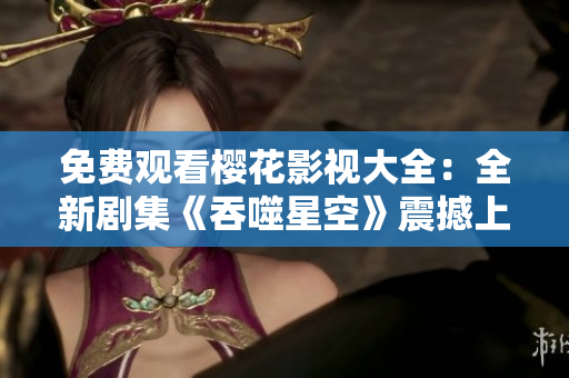 免费观看樱花影视大全：全新剧集《吞噬星空》震撼上线！