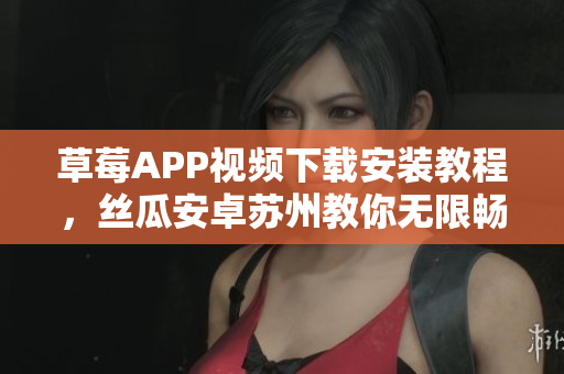 草莓APP视频下载安装教程，丝瓜安卓苏州教你无限畅享影视内容