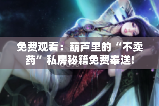免费观看：葫芦里的“不卖药”私房秘籍免费奉送!