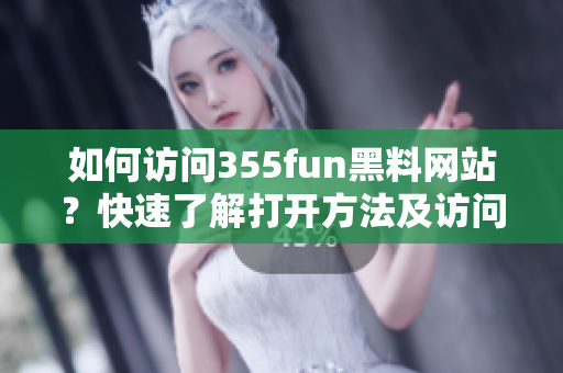 如何访问355fun黑料网站？快速了解打开方法及访问技巧