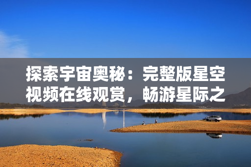 探索宇宙奥秘：完整版星空视频在线观赏，畅游星际之旅