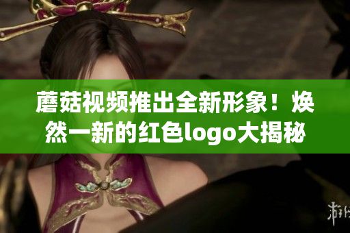 蘑菇视频推出全新形象！焕然一新的红色logo大揭秘