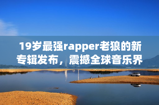 19岁最强rapper老狼的新专辑发布，震撼全球音乐界