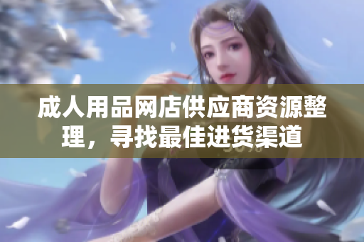 成人用品网店供应商资源整理，寻找最佳进货渠道